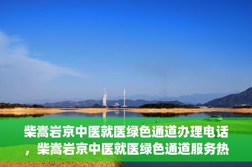 柴嵩岩京中医就医绿色通道办理电话，柴嵩岩京中医就医绿色通道服务热线电话