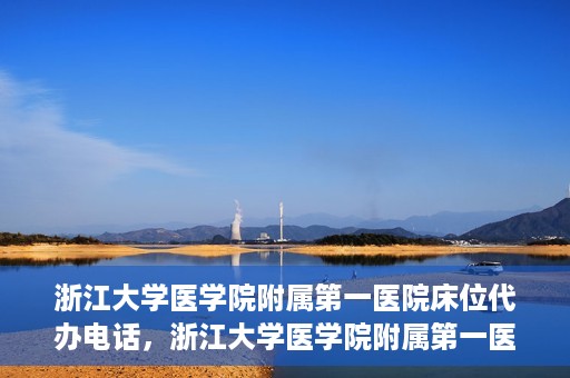 浙江大学医学院附属第一医院床位代办电话，浙江大学医学院附属第一医院床位咨询热线