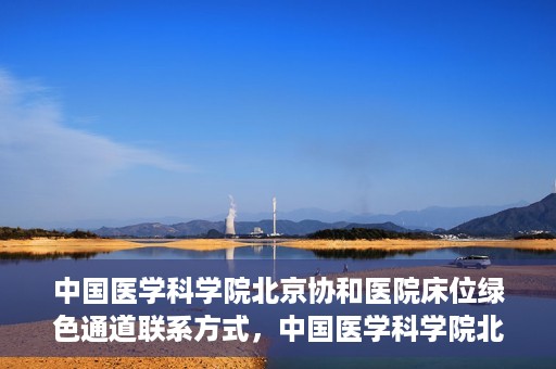 中国医学科学院北京协和医院床位绿色通道联系方式，中国医学科学院北京协和医院床位绿色通道咨询专线及联系方式揭秘