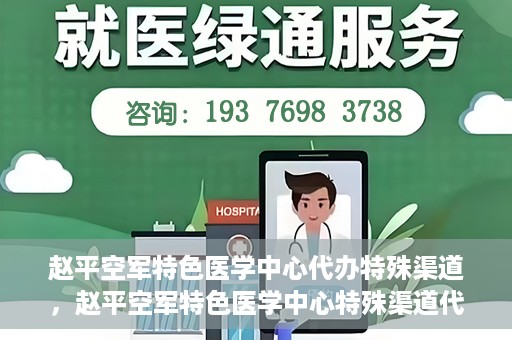 赵平空军特色医学中心代办特殊渠道，赵平空军特色医学中心特殊渠道代办服务解析