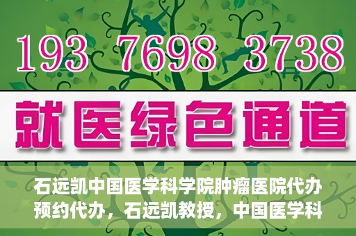 石远凯中国医学科学院肿瘤医院代办预约代办，石远凯教授，中国医学科学院肿瘤医院预约代办攻略