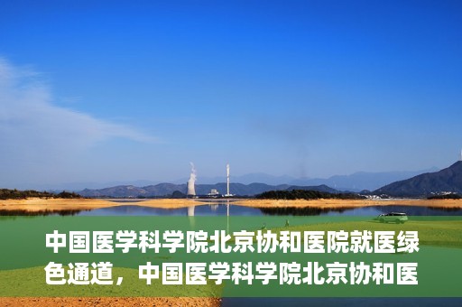 中国医学科学院北京协和医院就医绿色通道，中国医学科学院北京协和医院就医绿色通道简介