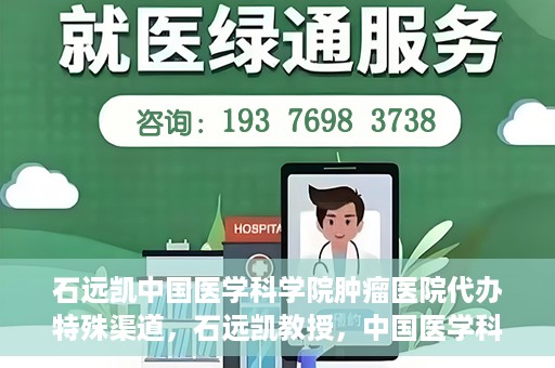 石远凯中国医学科学院肿瘤医院代办特殊渠道，石远凯教授，中国医学科学院肿瘤医院特殊渠道代办解析