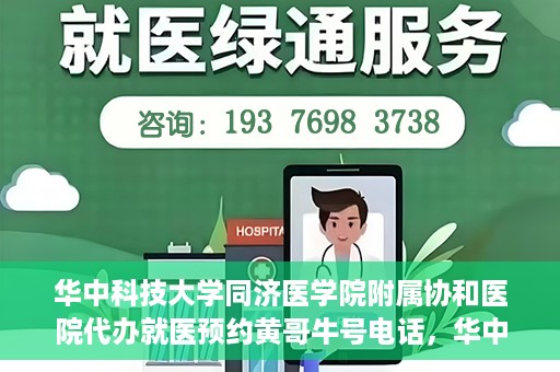 华中科技大学同济医学院附属协和医院代办就医预约黄哥牛号电话，华中科技大学同济医学院附属协和医院预约就医黄哥牛电话服务介绍