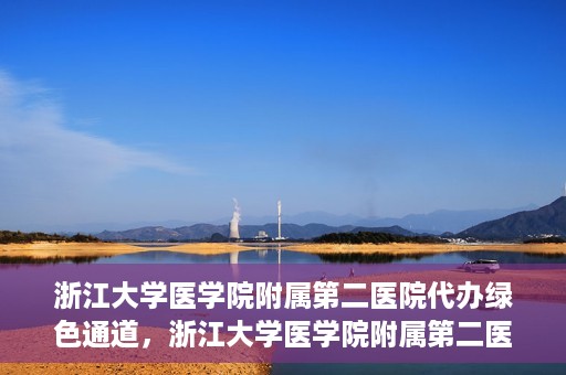 浙江大学医学院附属第二医院代办绿色通道，浙江大学医学院附属第二医院绿色通道代办服务详解