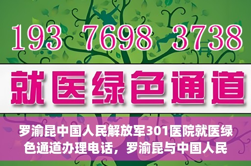 罗渝昆中国人民解放军301医院就医绿色通道办理电话，罗渝昆与中国人民解放军301医院就医绿色通道服务热线详解