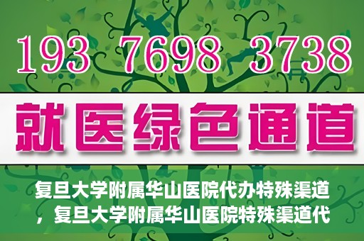 复旦大学附属华山医院代办特殊渠道，复旦大学附属华山医院特殊渠道代办服务解析
