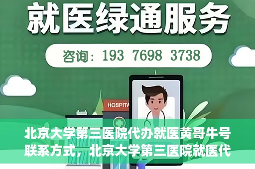 北京大学第三医院代办就医黄哥牛号联系方式，北京大学第三医院就医代办服务，黄哥牛号联系方式及代办就医指南
