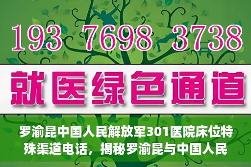 罗渝昆中国人民解放军301医院床位特殊渠道电话，揭秘罗渝昆与中国人民解放军301医院床位预约背后的神秘电话渠道