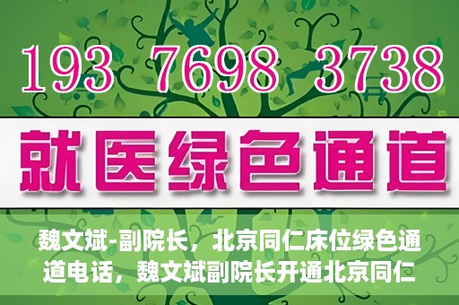 魏文斌-副院长，北京同仁床位绿色通道电话，魏文斌副院长开通北京同仁床位绿色通道专线电话