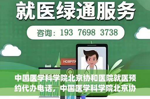 中国医学科学院北京协和医院就医预约代办电话，中国医学科学院北京协和医院就医预约代办服务热线