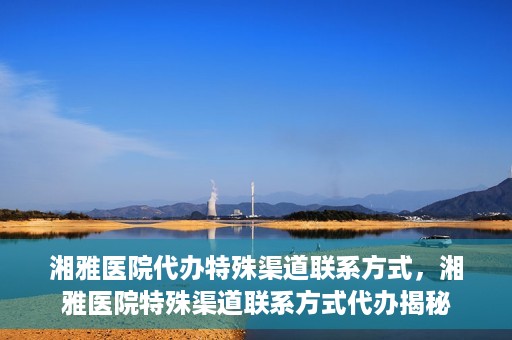 湘雅医院代办特殊渠道联系方式，湘雅医院特殊渠道联系方式代办揭秘