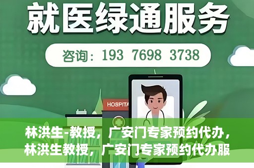 林洪生-教授，广安门专家预约代办，林洪生教授，广安门专家预约代办服务解析