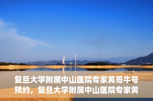 复旦大学附属中山医院专家黄哥牛号预约，复旦大学附属中山医院专家黄哥牛预约挂号攻略