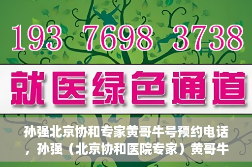 孙强北京协和专家黄哥牛号预约电话，孙强（北京协和医院专家）黄哥牛号预约电话及挂号攻略