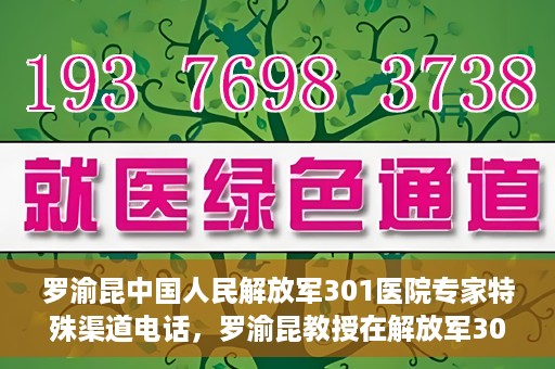 罗渝昆中国人民解放军301医院专家特殊渠道电话，罗渝昆教授在解放军301医院的专家专线揭秘