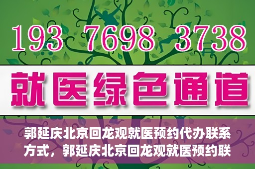 郭延庆北京回龙观就医预约代办联系方式，郭延庆北京回龙观就医预约联系方式及代办服务指南