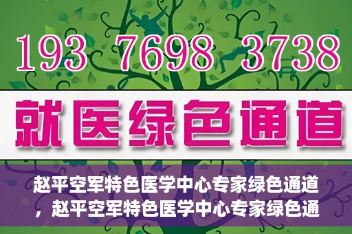 赵平空军特色医学中心专家绿色通道，赵平空军特色医学中心专家绿色通道，专业医疗服务的快速通道