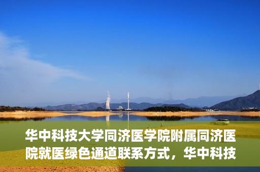 华中科技大学同济医学院附属同济医院就医绿色通道联系方式，华中科技大学同济医院就医绿色通道联系方式及流程简介