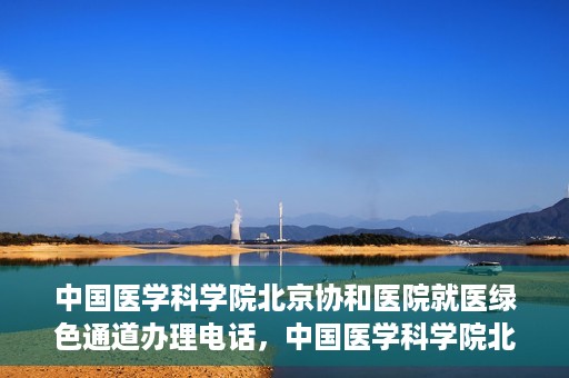 中国医学科学院北京协和医院就医绿色通道办理电话，中国医学科学院北京协和医院就医绿色通道咨询热线