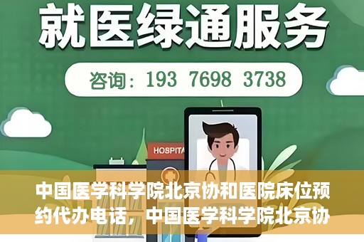 中国医学科学院北京协和医院床位预约代办电话，中国医学科学院北京协和医院床位预约咨询热线