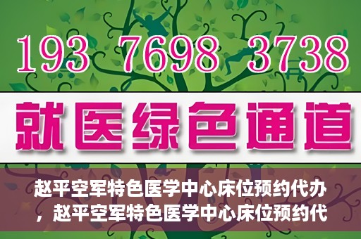 赵平空军特色医学中心床位预约代办，赵平空军特色医学中心床位预约代办服务详解