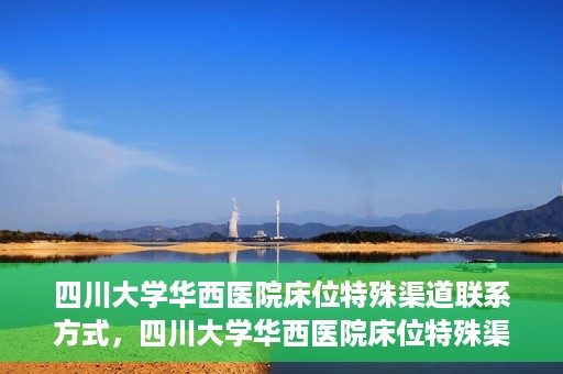 四川大学华西医院床位特殊渠道联系方式，四川大学华西医院床位特殊渠道预约专线