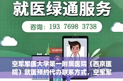 空军军医大学第一附属医院（西京医院）就医预约代办联系方式，空军军医大学第一附属医院（西京医院）预约挂号及联系方式详解