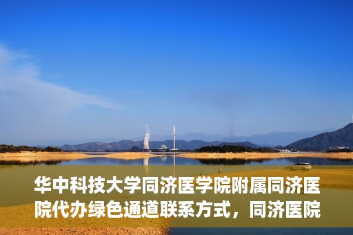 华中科技大学同济医学院附属同济医院代办绿色通道联系方式，同济医院绿色通道代办服务联系方式揭秘