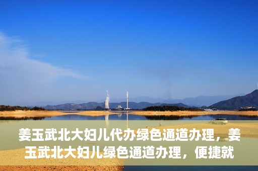 姜玉武北大妇儿代办绿色通道办理，姜玉武北大妇儿绿色通道办理，便捷就医之路