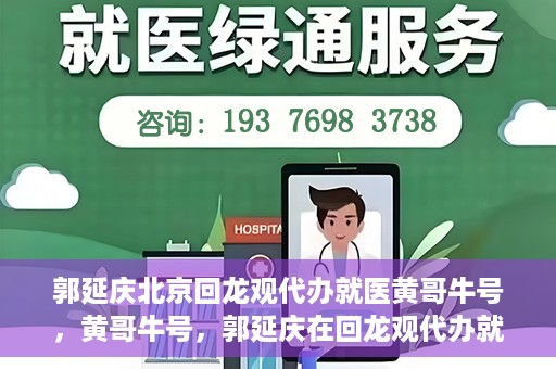 郭延庆北京回龙观代办就医黄哥牛号，黄哥牛号，郭延庆在回龙观代办就医的便捷之路