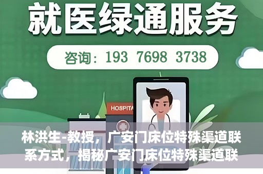 林洪生-教授，广安门床位特殊渠道联系方式，揭秘广安门床位特殊渠道联系，林洪生教授专访报道