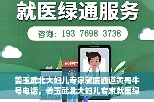 姜玉武北大妇儿专家就医通道黄哥牛号电话，姜玉武北大妇儿专家就医绿色通道，黄哥牛号电话解读专家号源