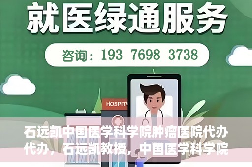 石远凯中国医学科学院肿瘤医院代办代办，石远凯教授，中国医学科学院肿瘤医院代办服务详解