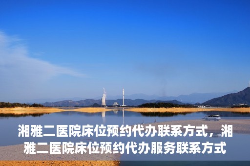 湘雅二医院床位预约代办联系方式，湘雅二医院床位预约代办服务联系方式揭秘