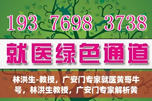 林洪生-教授，广安门专家就医黄哥牛号，林洪生教授，广安门专家解析黄哥牛号就医之道