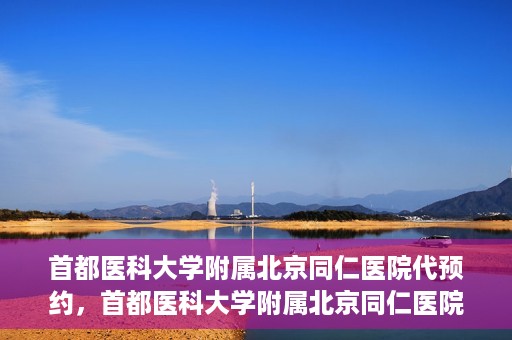 首都医科大学附属北京同仁医院代预约，首都医科大学附属北京同仁医院便捷代预约服务