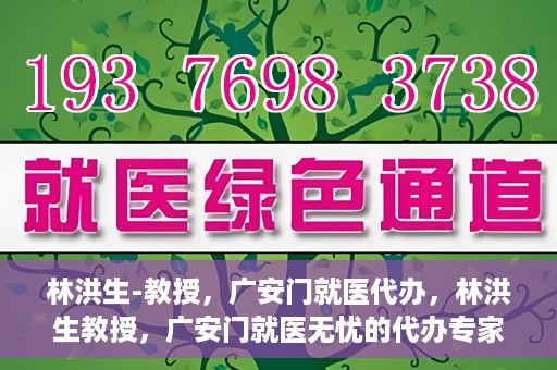 林洪生-教授，广安门就医代办，林洪生教授，广安门就医无忧的代办专家