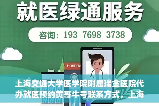 上海交通大学医学院附属瑞金医院代办就医预约黄哥牛号联系方式，上海交通大学瑞金医院预约就医助手黄哥牛联系方式及预约服务解析
