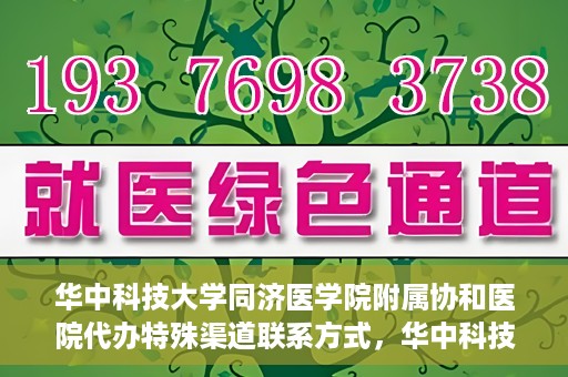 华中科技大学同济医学院附属协和医院代办特殊渠道联系方式，华中科技大学同济医学院附属协和医院特殊渠道联系方式代办服务解析