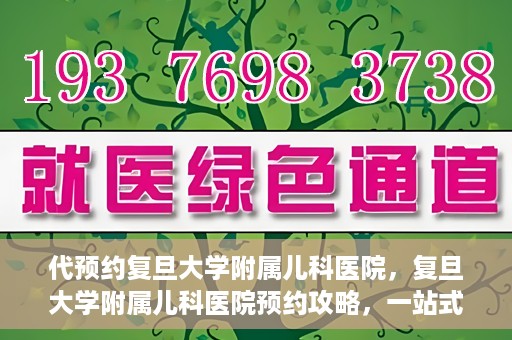 代预约复旦大学附属儿科医院，复旦大学附属儿科医院预约攻略，一站式解决您的预约需求