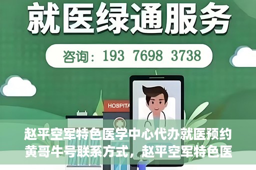 赵平空军特色医学中心代办就医预约黄哥牛号联系方式，赵平空军特色医学中心就医预约联系黄哥牛号——预约挂号便捷通道