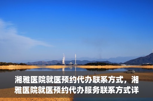 湘雅医院就医预约代办联系方式，湘雅医院就医预约代办服务联系方式详解