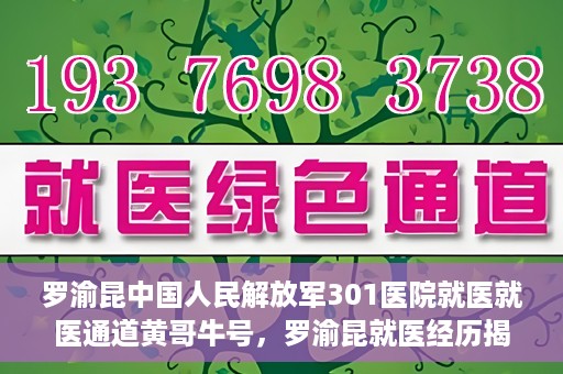 罗渝昆中国人民解放军301医院就医就医通道黄哥牛号，罗渝昆就医经历揭秘，中国人民解放军301医院就医通道背后的故事