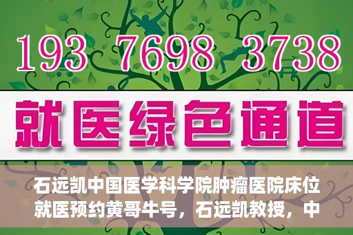 石远凯中国医学科学院肿瘤医院床位就医预约黄哥牛号，石远凯教授，中国医学科学院肿瘤医院床位预约攻略及黄哥牛号解析