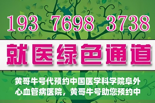 黄哥牛号代预约中国医学科学院阜外心血管病医院，黄哥牛号助您预约中国医学科学院阜外心血管病医院专家号