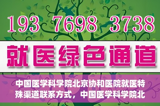 中国医学科学院北京协和医院就医特殊渠道联系方式，中国医学科学院北京协和医院就医特殊渠道服务指南及联系方式