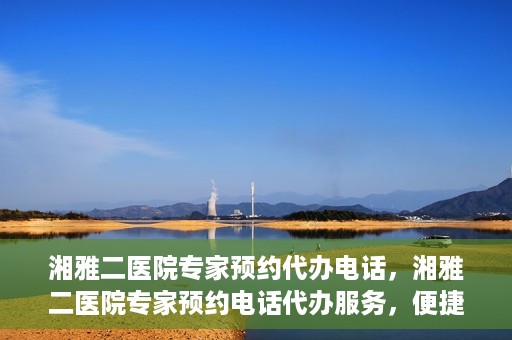 湘雅二医院专家预约代办电话，湘雅二医院专家预约电话代办服务，便捷预约，一键直达专家门诊