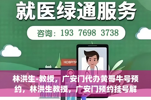 林洪生-教授，广安门代办黄哥牛号预约，林洪生教授，广安门预约挂号解析与解读