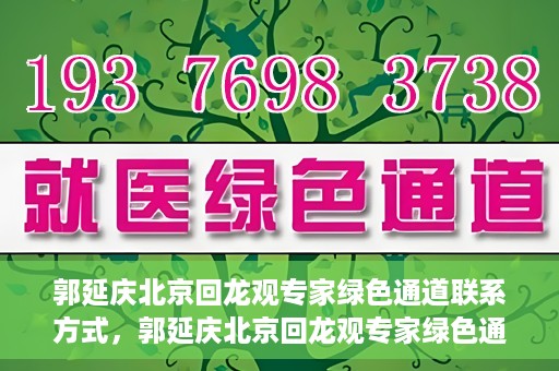 郭延庆北京回龙观专家绿色通道联系方式，郭延庆北京回龙观专家绿色通道联系信息揭秘